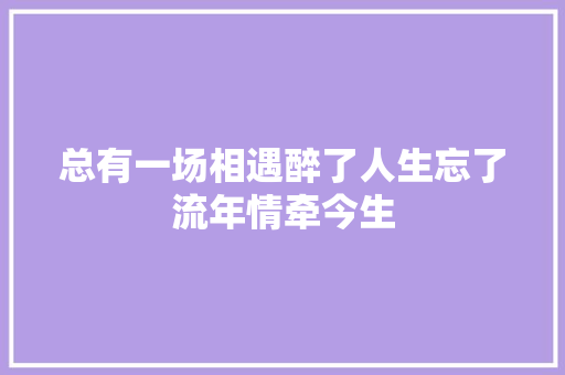 总有一场相遇醉了人生忘了流年情牵今生