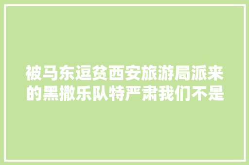被马东逗贫西安旅游局派来的黑撒乐队特严肃我们不是托儿