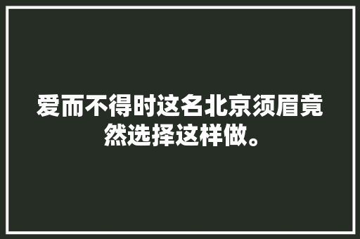 爱而不得时这名北京须眉竟然选择这样做。