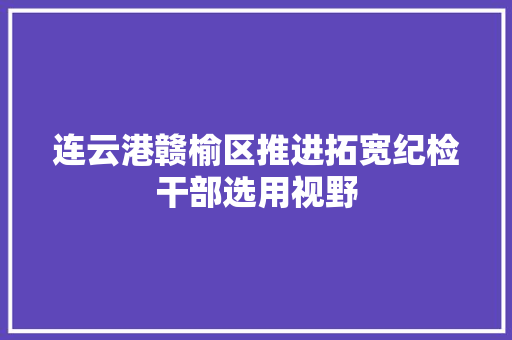 连云港赣榆区推进拓宽纪检干部选用视野  第1张