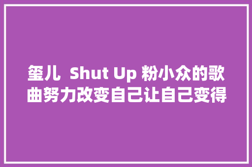 玺儿  Shut Up 粉小众的歌曲努力改变自己让自己变得更好✨
