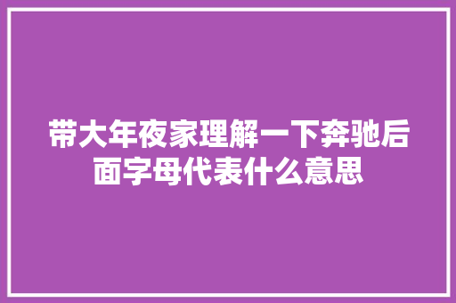 带大年夜家理解一下奔驰后面字母代表什么意思