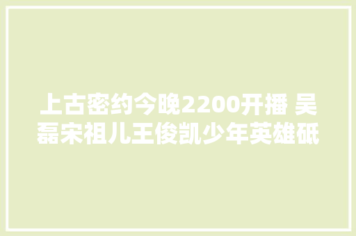 上古密约今晚2200开播 吴磊宋祖儿王俊凯少年英雄砥砺成长
