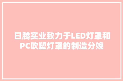 日腾实业致力于LED灯罩和PC吹塑灯罩的制造分娩