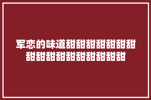 军恋的味道甜甜甜甜甜甜甜甜甜甜甜甜甜甜甜甜甜
