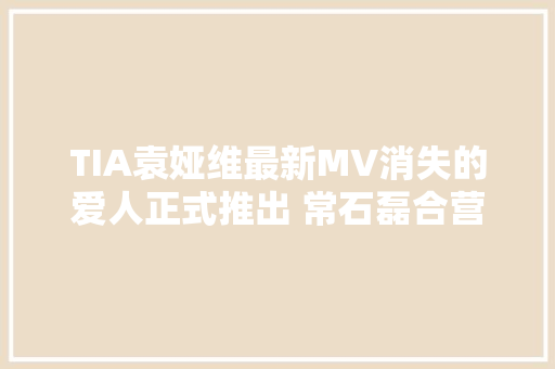 TIA袁娅维最新MV消失的爱人正式推出 常石磊合营作曲李聪填词
