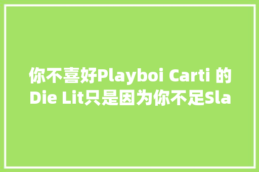 你不喜好Playboi Carti 的Die Lit只是因为你不足Slatt