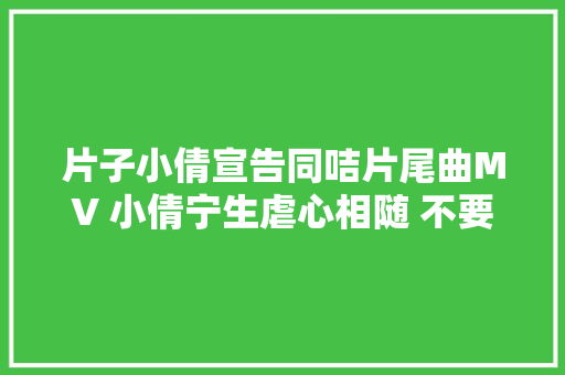 片子小倩宣告同咭片尾曲MV 小倩宁生虐心相随 不要下世只要今生