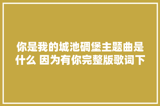 你是我的城池碉堡主题曲是什么 因为有你完整版歌词下载
