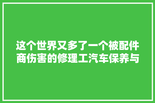 这个世界又多了一个被配件商伤害的修理工汽车保养与维修