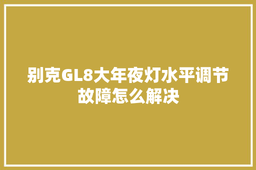 别克GL8大年夜灯水平调节故障怎么解决