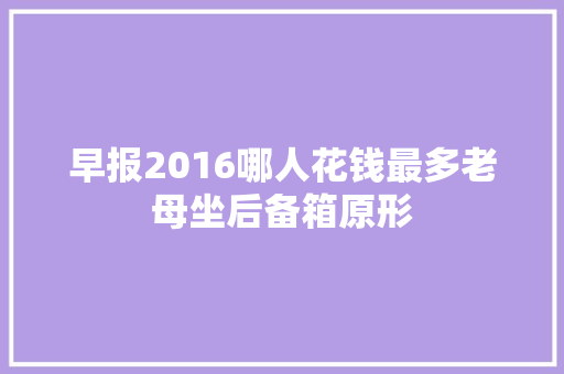 早报2016哪人花钱最多老母坐后备箱原形