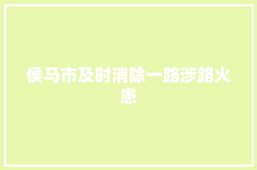侯马市及时消除一路涉路火患  第1张
