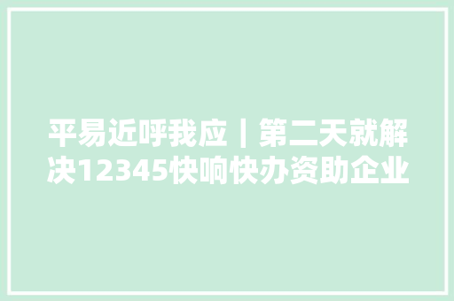平易近呼我应｜第二天就解决12345快响快办资助企业处理快过时的消毒液酒精