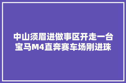 中山须眉进做事区开走一台宝马M4直奔赛车场刚进珠海就被抓