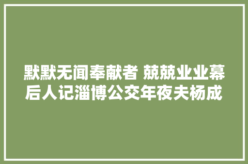默默无闻奉献者 兢兢业业幕后人记淄博公交年夜夫杨成峰