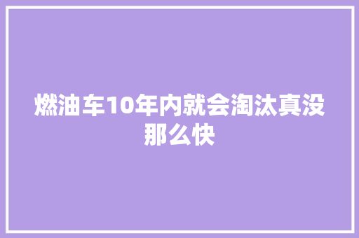 燃油车10年内就会淘汰真没那么快  第1张