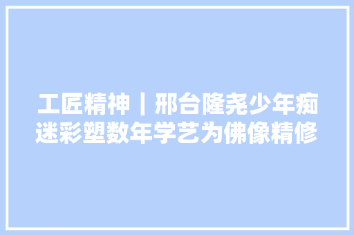 工匠精神｜邢台隆尧少年痴迷彩塑数年学艺为佛像精修补塑  第1张