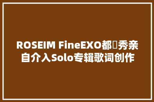 ROSEIM FineEXO都暻秀亲自介入Solo专辑歌词创作 休闲娱乐