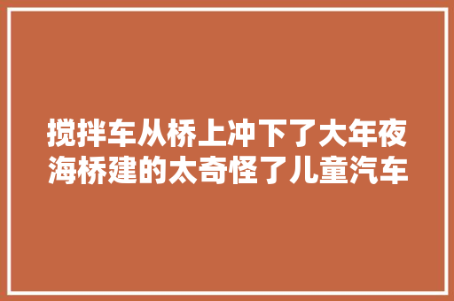 搅拌车从桥上冲下了大年夜海桥建的太奇怪了儿童汽车动画