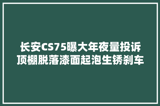长安CS75曝大年夜量投诉顶棚脱落漆面起泡生锈刹车软等