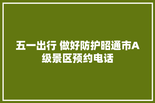 五一出行 做好防护昭通市A级景区预约电话