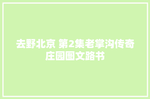 去野北京 第2集老掌沟传奇庄园图文路书