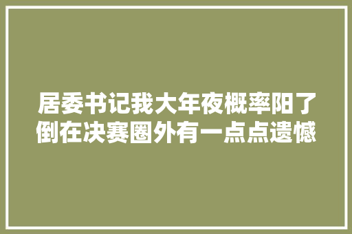 居委书记我大年夜概率阳了倒在决赛圈外有一点点遗憾
