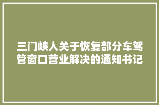 三门峡人关于恢复部分车驾管窗口营业解决的通知书记