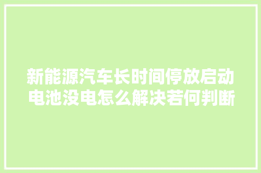 新能源汽车长时间停放启动电池没电怎么解决若何判断