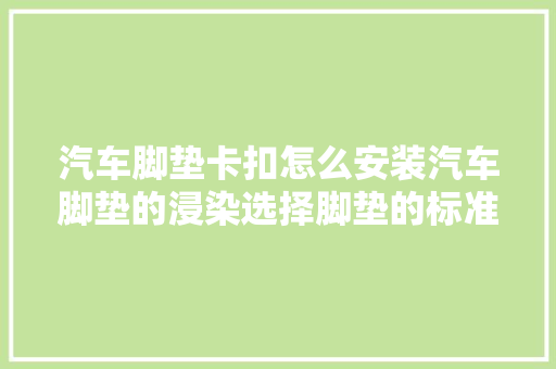 汽车脚垫卡扣怎么安装汽车脚垫的浸染选择脚垫的标准是什么