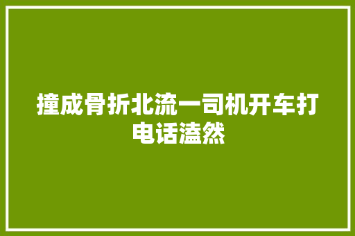 撞成骨折北流一司机开车打电话溘然