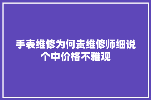 手表维修为何贵维修师细说个中价格不雅观