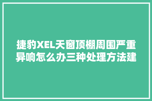 捷豹XEL天窗顶棚周围严重异响怎么办三种处理方法建议切记