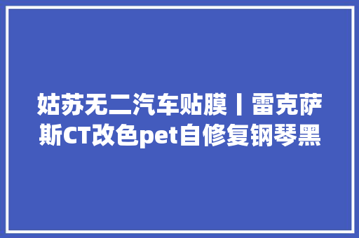 姑苏无二汽车贴膜丨雷克萨斯CT改色pet自修复钢琴黑轮毂烤漆