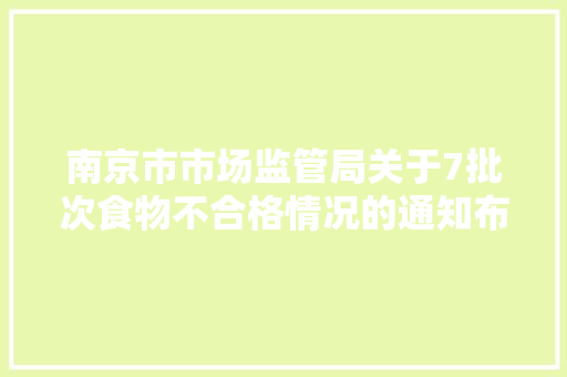南京市市场监管局关于7批次食物不合格情况的通知布告2024年第32期