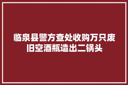 临泉县警方查处收购万只废旧空酒瓶造出二锅头