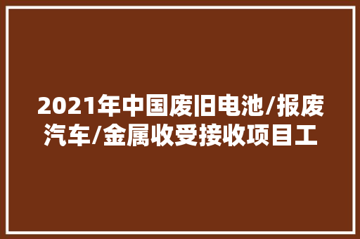 2021年中国废旧电池/报废汽车/金属收受接收项目工程信息上