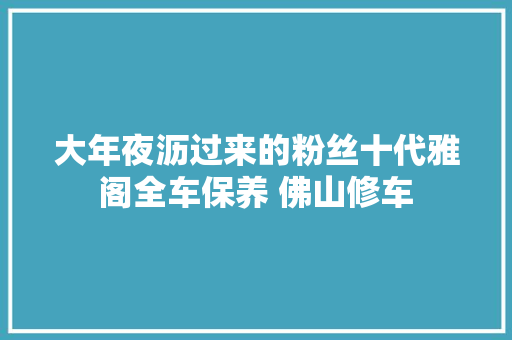 大年夜沥过来的粉丝十代雅阁全车保养 佛山修车