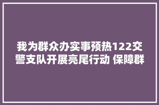 我为群众办实事预热122交警支队开展亮尾行动 保障群众出行安然