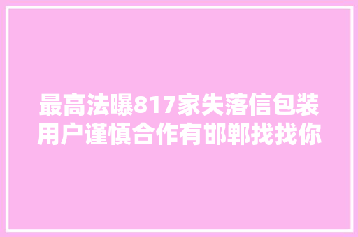 最高法曝817家失落信包装用户谨慎合作有邯郸找找你的城市吧