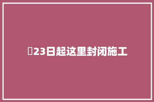 ​23日起这里封闭施工