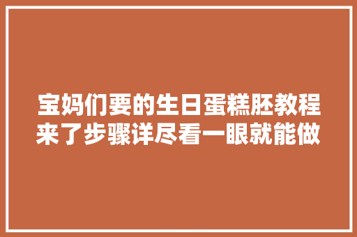 宝妈们要的生日蛋糕胚教程来了步骤详尽看一眼就能做