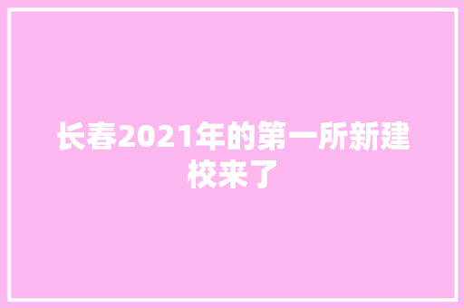 长春2021年的第一所新建校来了  第1张