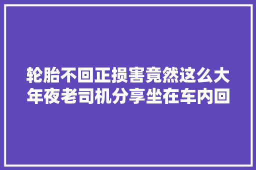 轮胎不回正损害竟然这么大年夜老司机分享坐在车内回正车轮的方法
