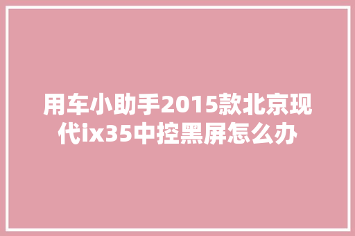 用车小助手2015款北京现代ix35中控黑屏怎么办