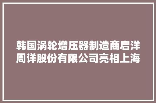 韩国涡轮增压器制造商启洋周详股份有限公司亮相上海车展