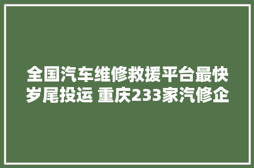 全国汽车维修救援平台最快岁尾投运 重庆233家汽修企业加入