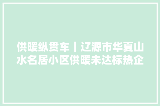 供暖纵贯车｜辽源市华夏山水名居小区供暖未达标热企回应