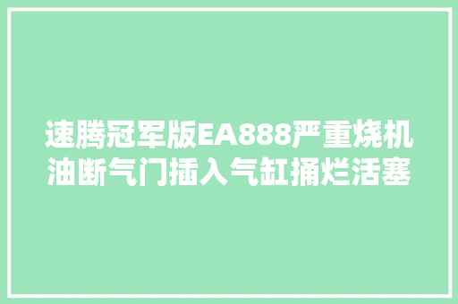 速腾冠军版EA888严重烧机油断气门插入气缸捅烂活塞彻底大年夜整治